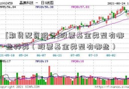 [期货配资服务]股票基金类型有哪些种类（股票基金类型有哪些）