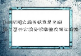 [600548]大病无忧宝怎么理赔？嘉兴大病无忧哪些病可以理赔