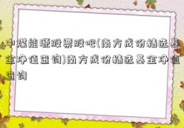 中煤能源股票股吧(南方成份精选基金净值查询)南方成份精选基金净值查询