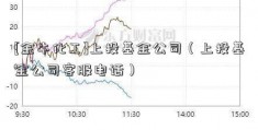 [金牛化工]上投基金公司（上投基金公司客服电话）