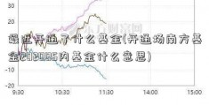 最近开通了什么基金(开通场南方基金202005内基金什么意思)