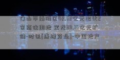 佛山市南海区42.62亿元出让2宗商住用地 宝龙39.14亿元扩储-时讯[康缘药业]-中国地产