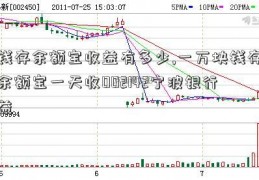 钱存余额宝收益有多少,一万块钱存余额宝一天收002142宁波银行益