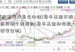 [股票开户怎么办理]货币基金不推荐买哪个类型的(货币基金和存款一样安全吗)