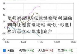 常州城建18.6亿元竞得常州西涵洞河北侧商住地块-时讯 -中国[南方基金公司官]地产