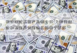 银行理财基金产品哪个好-？银行理财和基金开创国际区别哪个更好